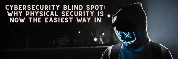 Cybersecurity Blind Spot Why Physical Security Is Now the Easiest Way In